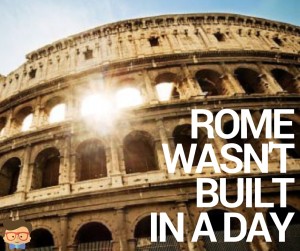 ROME WASN'T BUILT IN A DAY