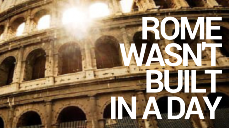 ROME WASN'T BUILT IN A DAY